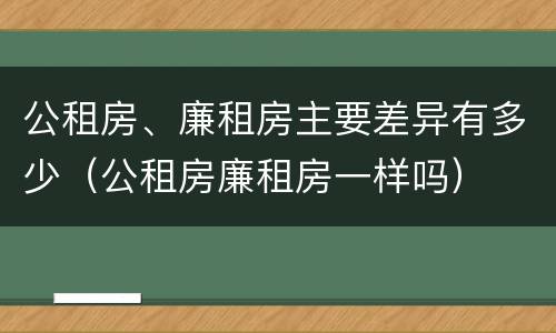 公租房、廉租房主要差异有多少（公租房廉租房一样吗）