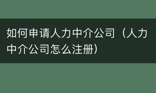 如何申请人力中介公司（人力中介公司怎么注册）