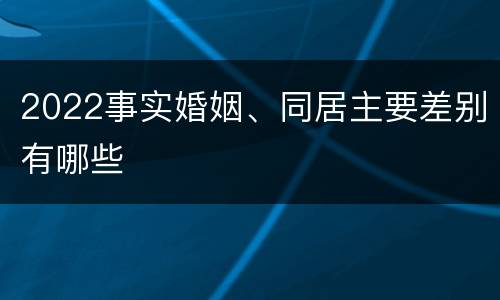 2022事实婚姻、同居主要差别有哪些