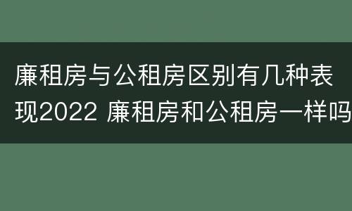 廉租房与公租房区别有几种表现2022 廉租房和公租房一样吗?