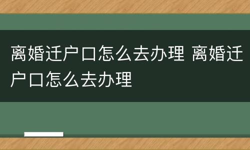离婚迁户口怎么去办理 离婚迁户口怎么去办理