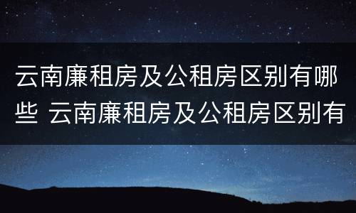 云南廉租房及公租房区别有哪些 云南廉租房及公租房区别有哪些呢