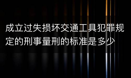 成立过失损坏交通工具犯罪规定的刑事量刑的标准是多少