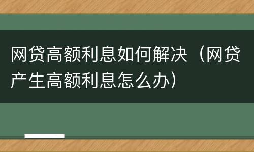 网贷高额利息如何解决（网贷产生高额利息怎么办）