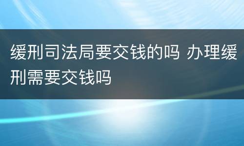 缓刑司法局要交钱的吗 办理缓刑需要交钱吗