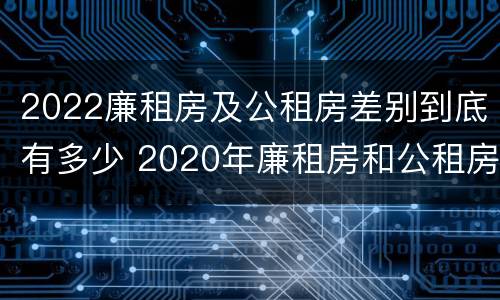 2022廉租房及公租房差别到底有多少 2020年廉租房和公租房的区别