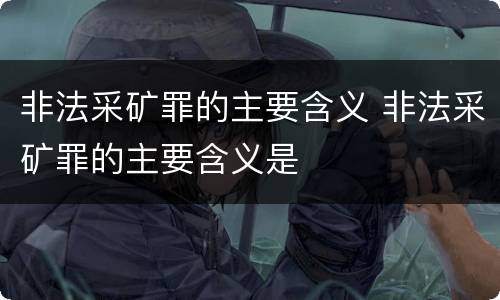 非法采矿罪的主要含义 非法采矿罪的主要含义是