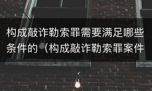 构成敲诈勒索罪需要满足哪些条件的（构成敲诈勒索罪案件构成的要件）