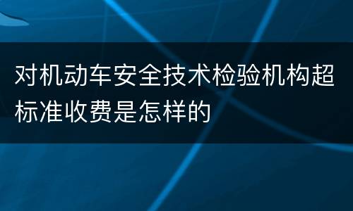 对机动车安全技术检验机构超标准收费是怎样的