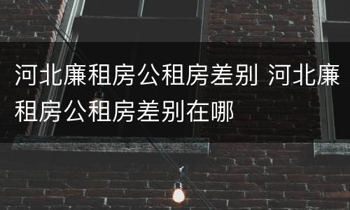 河北廉租房公租房差别 河北廉租房公租房差别在哪