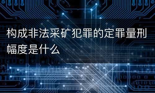构成非法采矿犯罪的定罪量刑幅度是什么