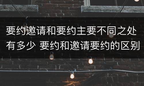要约邀请和要约主要不同之处有多少 要约和邀请要约的区别和相同点