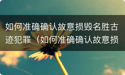 如何准确确认故意损毁名胜古迹犯罪（如何准确确认故意损毁名胜古迹犯罪行为）
