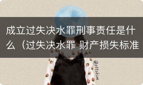 成立过失决水罪刑事责任是什么（过失决水罪 财产损失标准）