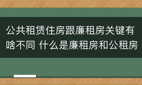 公共租赁住房跟廉租房关键有啥不同 什么是廉租房和公租房两个有什么特点