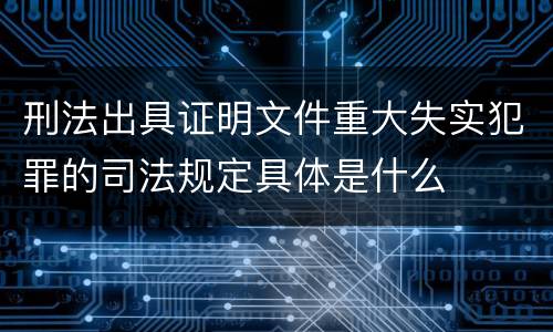 刑法出具证明文件重大失实犯罪的司法规定具体是什么