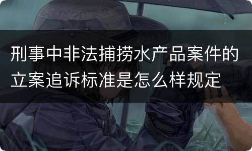 刑事中非法捕捞水产品案件的立案追诉标准是怎么样规定