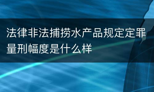 法律非法捕捞水产品规定定罪量刑幅度是什么样