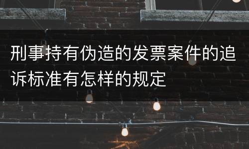 刑事持有伪造的发票案件的追诉标准有怎样的规定