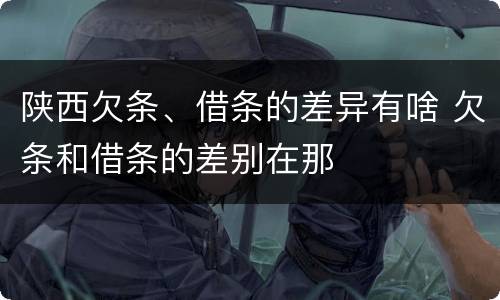陕西欠条、借条的差异有啥 欠条和借条的差别在那