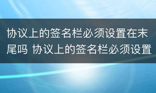 协议上的签名栏必须设置在末尾吗 协议上的签名栏必须设置在末尾吗为什么