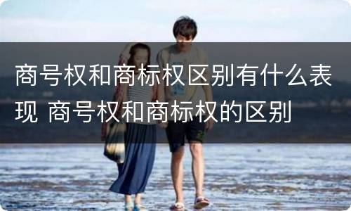 商号权和商标权区别有什么表现 商号权和商标权的区别