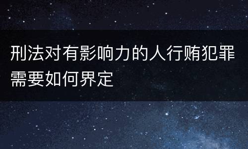 刑法对有影响力的人行贿犯罪需要如何界定