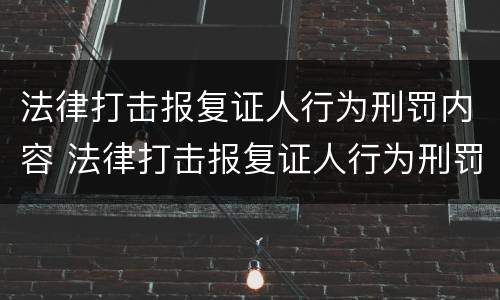 法律打击报复证人行为刑罚内容 法律打击报复证人行为刑罚内容包括
