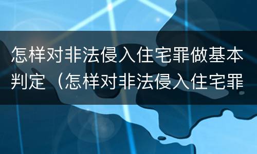 怎样对非法侵入住宅罪做基本判定（怎样对非法侵入住宅罪做基本判定）