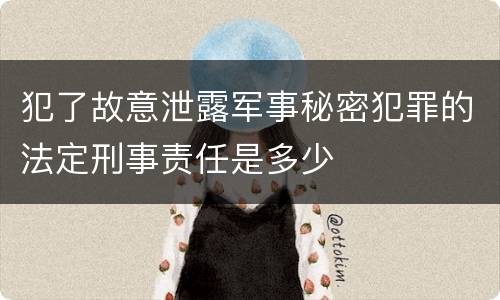 犯了故意泄露军事秘密犯罪的法定刑事责任是多少