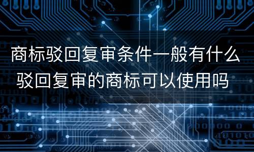 商标驳回复审条件一般有什么 驳回复审的商标可以使用吗