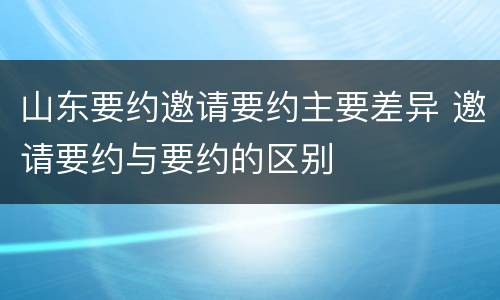 山东要约邀请要约主要差异 邀请要约与要约的区别
