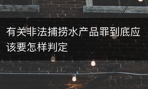 有关非法捕捞水产品罪到底应该要怎样判定