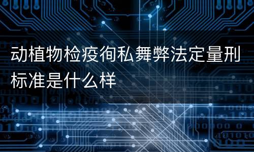 动植物检疫徇私舞弊法定量刑标准是什么样