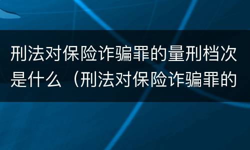 刑法对保险诈骗罪的量刑档次是什么（刑法对保险诈骗罪的量刑档次是什么意思）