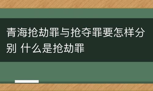 青海抢劫罪与抢夺罪要怎样分别 什么是抢劫罪