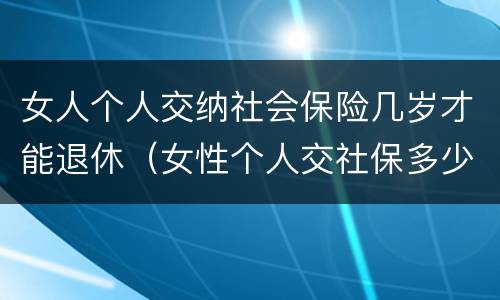 女人个人交纳社会保险几岁才能退休（女性个人交社保多少岁退休）