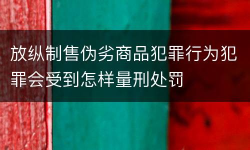 放纵制售伪劣商品犯罪行为犯罪会受到怎样量刑处罚