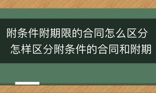 附条件附期限的合同怎么区分 怎样区分附条件的合同和附期限的合同