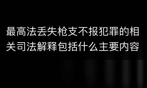 最高法丢失枪支不报犯罪的相关司法解释包括什么主要内容