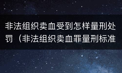 非法组织卖血受到怎样量刑处罚（非法组织卖血罪量刑标准）