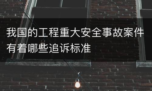 我国的工程重大安全事故案件有着哪些追诉标准
