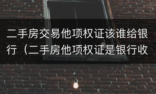 二手房交易他项权证该谁给银行（二手房他项权证是银行收取吗）