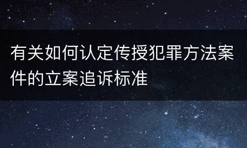 有关如何认定传授犯罪方法案件的立案追诉标准