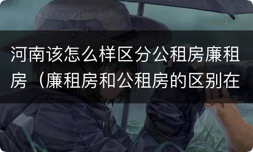 河南该怎么样区分公租房廉租房（廉租房和公租房的区别在哪里）