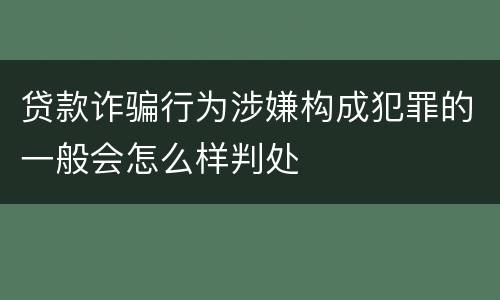 贷款诈骗行为涉嫌构成犯罪的一般会怎么样判处