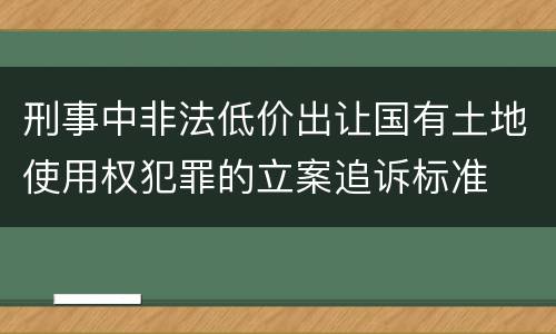 刑事中非法低价出让国有土地使用权犯罪的立案追诉标准