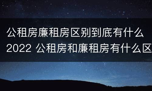 公租房廉租房区别到底有什么2022 公租房和廉租房有什么区别?2019年的