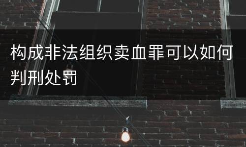 构成非法组织卖血罪可以如何判刑处罚