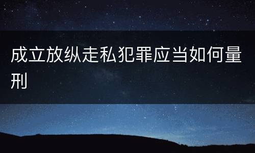 成立放纵走私犯罪应当如何量刑